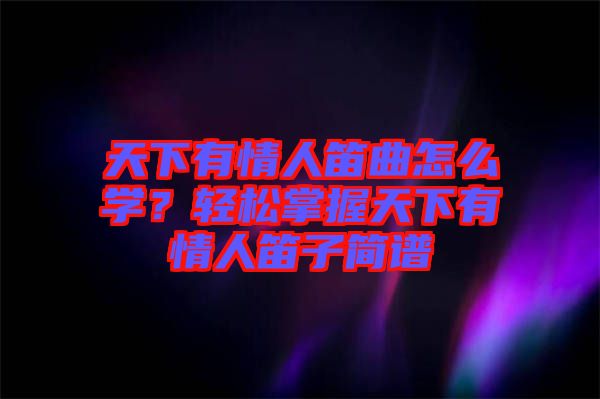 天下有情人笛曲怎么學(xué)？輕松掌握天下有情人笛子簡譜