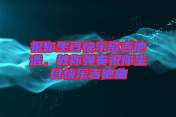 祝你生日快樂歌吉他譜，教你彈奏祝你生日快樂吉他曲