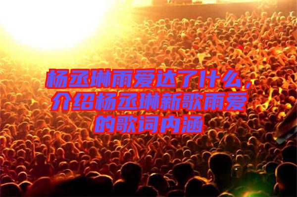 楊丞琳雨愛達了什么，介紹楊丞琳新歌雨愛的歌詞內涵