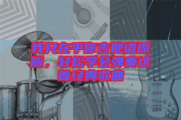 我只在乎你吉他譜原版，輕松學(xué)會彈奏這首經(jīng)典歌曲