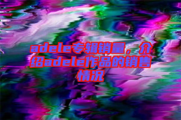 adele專輯銷量，介紹adele作品的銷售情況