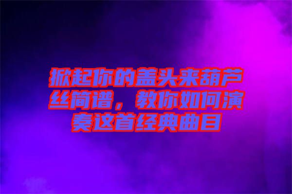 掀起你的蓋頭來葫蘆絲簡(jiǎn)譜，教你如何演奏這首經(jīng)典曲目