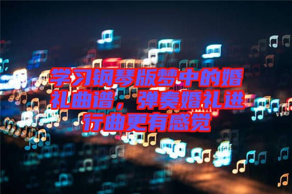 學習鋼琴版夢中的婚禮曲譜，彈奏婚禮進行曲更有感覺