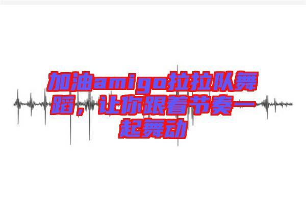 加油amigo拉拉隊舞蹈，讓你跟著節(jié)奏一起舞動