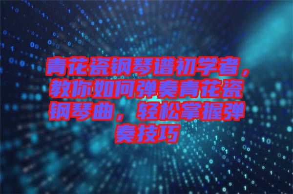 青花瓷鋼琴譜初學(xué)者，教你如何彈奏青花瓷鋼琴曲，輕松掌握彈奏技巧