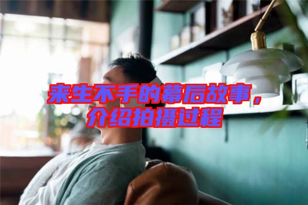 來生不手的幕后故事，介紹拍攝過程