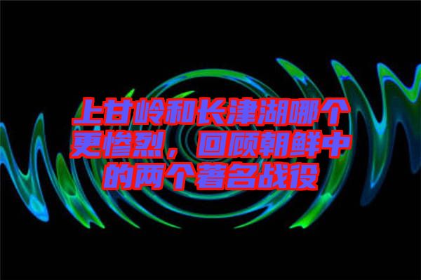 上甘嶺和長津湖哪個更慘烈，回顧朝鮮中的兩個著名戰(zhàn)役