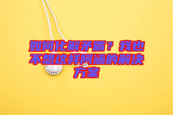 如何化解矛盾？我也不想這樣阿涵的解決方案