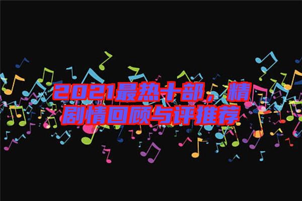 2021最熱十部，精劇情回顧與評(píng)推薦