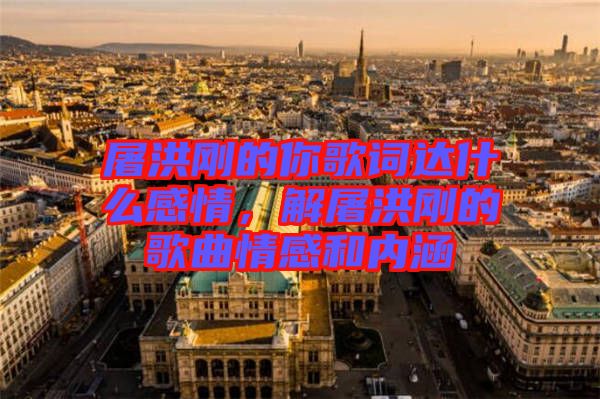 屠洪剛的你歌詞達(dá)什么感情，解屠洪剛的歌曲情感和內(nèi)涵
