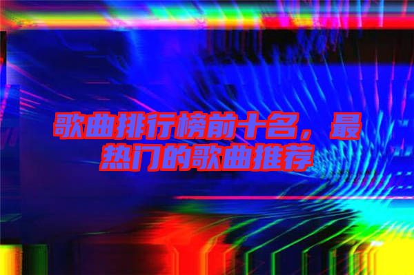 歌曲排行榜前十名，最熱門的歌曲推薦