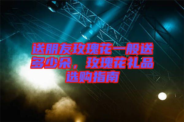 送朋友玫瑰花一般送多少朵，玫瑰花禮品選購(gòu)指南
