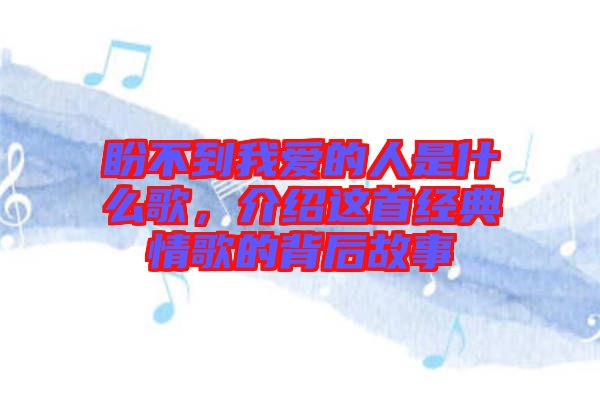 盼不到我愛的人是什么歌，介紹這首經(jīng)典情歌的背后故事