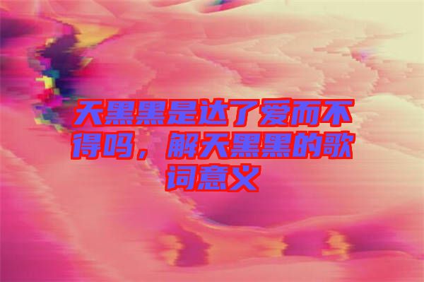 天黑黑是達(dá)了愛而不得嗎，解天黑黑的歌詞意義
