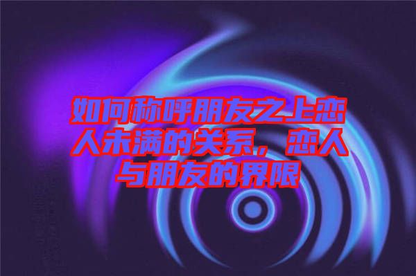 如何稱呼朋友之上戀人未滿的關(guān)系，戀人與朋友的界限