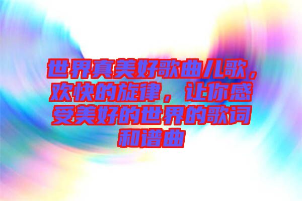 世界真美好歌曲兒歌，歡快的旋律，讓你感受美好的世界的歌詞和譜曲