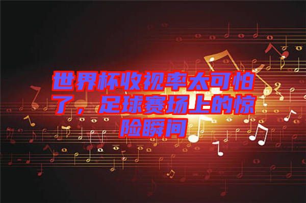 世界杯收視率太可怕了，足球賽場(chǎng)上的驚險(xiǎn)瞬間