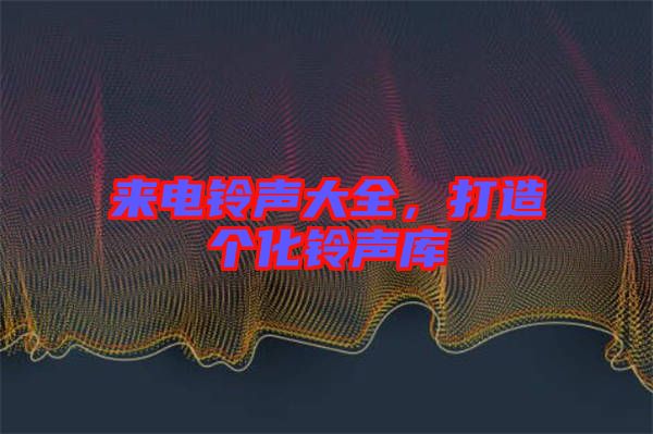 來電鈴聲大全，打造個(gè)化鈴聲庫