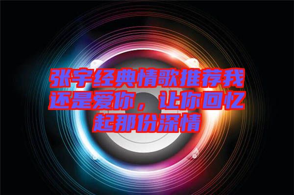 張宇經(jīng)典情歌推薦我還是愛你，讓你回憶起那份深情