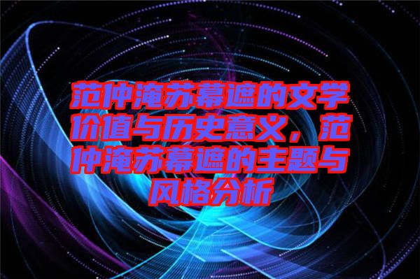 范仲淹蘇幕遮的文學(xué)價值與歷史意義，范仲淹蘇幕遮的主題與風(fēng)格分析