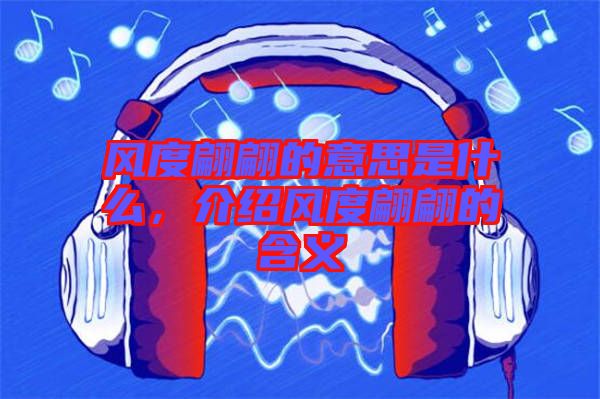 風(fēng)度翩翩的意思是什么，介紹風(fēng)度翩翩的含義