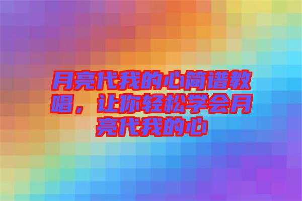 月亮代我的心簡譜教唱，讓你輕松學(xué)會月亮代我的心