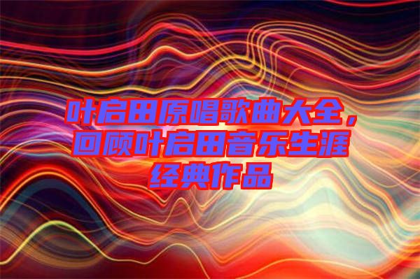 葉啟田原唱歌曲大全，回顧葉啟田音樂生涯經(jīng)典作品
