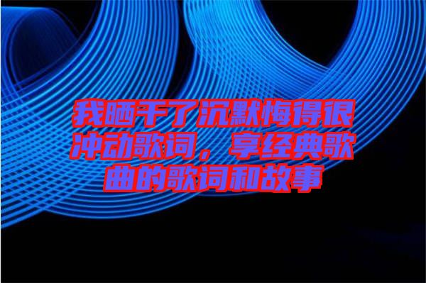我曬干了沉默悔得很沖動歌詞，享經(jīng)典歌曲的歌詞和故事