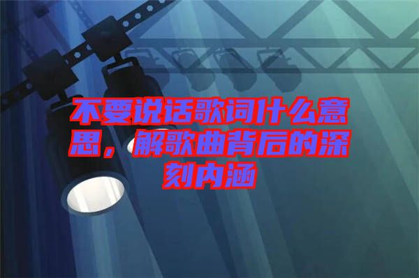 不要說話歌詞什么意思，解歌曲背后的深刻內(nèi)涵