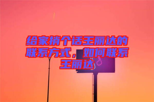 給家捎個話王麗達(dá)的聯(lián)系方式，如何聯(lián)系王麗達(dá)