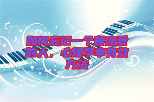 如何忘記一個曾深愛的人，心理學(xué)享有效方法