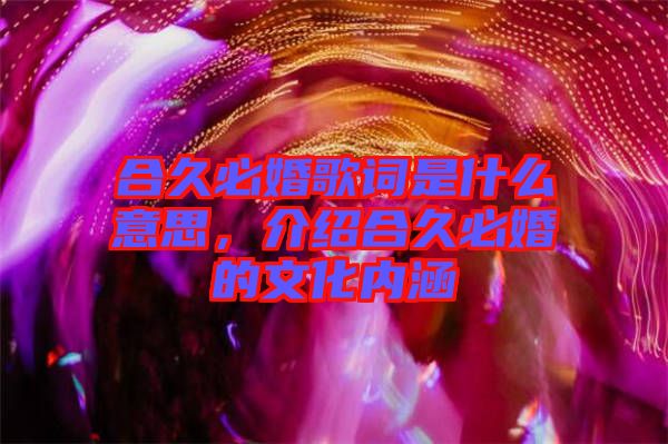合久必婚歌詞是什么意思，介紹合久必婚的文化內(nèi)涵