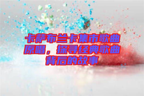 卡薩布蘭卡集市歌曲原唱，探尋經(jīng)典歌曲背后的故事