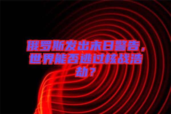 俄羅斯發(fā)出末日警告，世界能否逃過核戰(zhàn)浩劫？