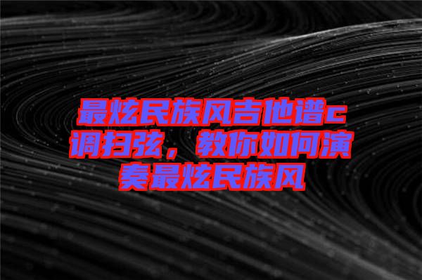最炫民族風吉他譜c調掃弦，教你如何演奏最炫民族風