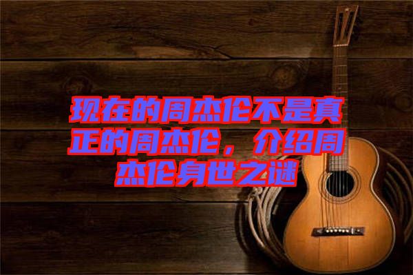 現(xiàn)在的周杰倫不是真正的周杰倫，介紹周杰倫身世之謎