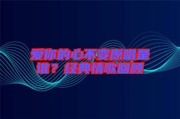 愛你的心不變原唱是誰？經(jīng)典情歌回顧