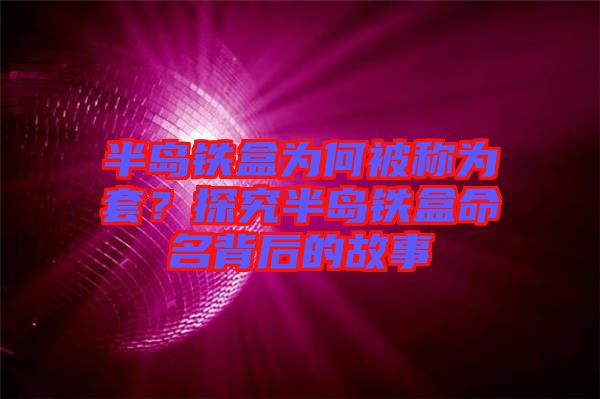 半島鐵盒為何被稱(chēng)為套？探究半島鐵盒命名背后的故事