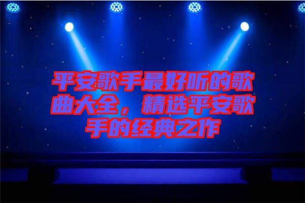 平安歌手最好聽的歌曲大全，精選平安歌手的經(jīng)典之作