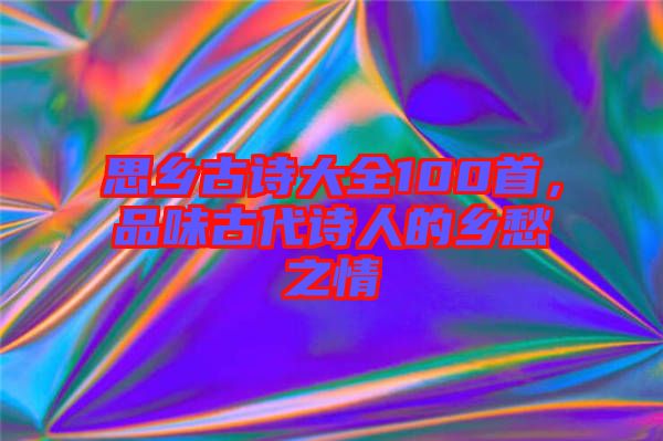 思鄉(xiāng)古詩大全100首，品味古代詩人的鄉(xiāng)愁之情