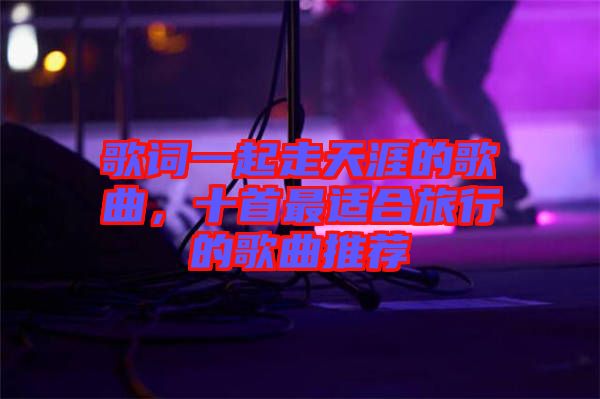 歌詞一起走天涯的歌曲，十首最適合旅行的歌曲推薦