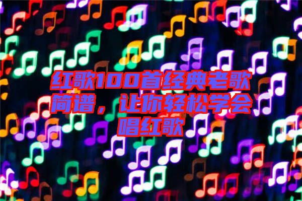 紅歌100首經(jīng)典老歌簡譜，讓你輕松學(xué)會唱紅歌