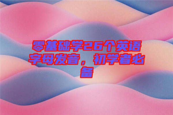 零基礎(chǔ)學(xué)26個(gè)英語字母發(fā)音，初學(xué)者必備