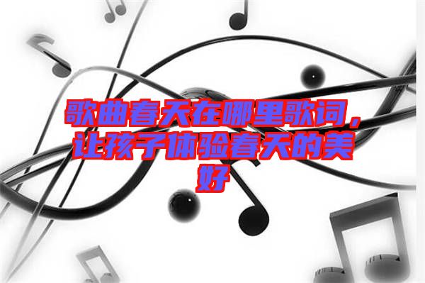 歌曲春天在哪里歌詞，讓孩子體驗(yàn)春天的美好