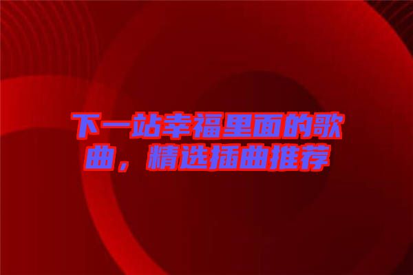 下一站幸福里面的歌曲，精選插曲推薦