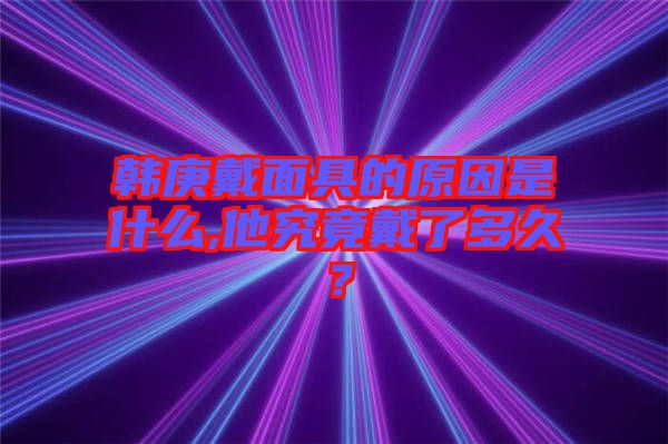 韓庚戴面具的原因是什么,他究竟戴了多久？