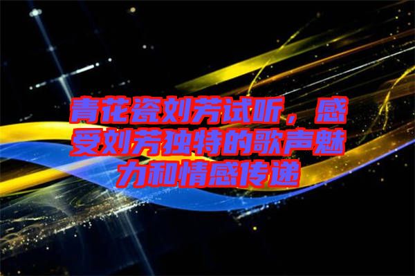 青花瓷劉芳試聽(tīng)，感受劉芳獨(dú)特的歌聲魅力和情感傳遞