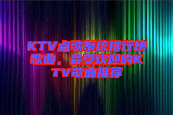 KTV點(diǎn)歌系統(tǒng)排行榜歌曲，最受歡迎的KTV歌曲推薦