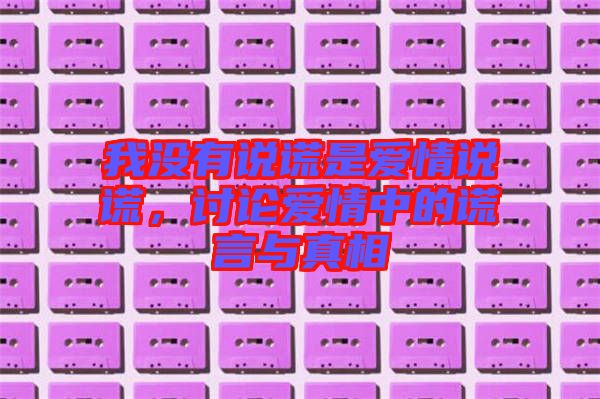 我沒有說謊是愛情說謊，討論愛情中的謊言與真相