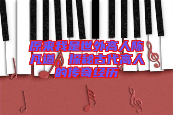 原來我是世外高人陳凡道，探秘古代高人的傳奇經(jīng)歷